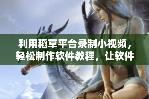 利用稻草平台录制小视频，轻松制作软件教程，让软件离你更近