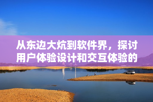 从东边大炕到软件界，探讨用户体验设计和交互体验的重要性