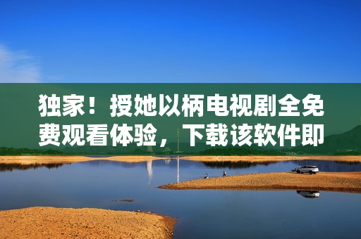 独家！授她以柄电视剧全免费观看体验，下载该软件即可畅享