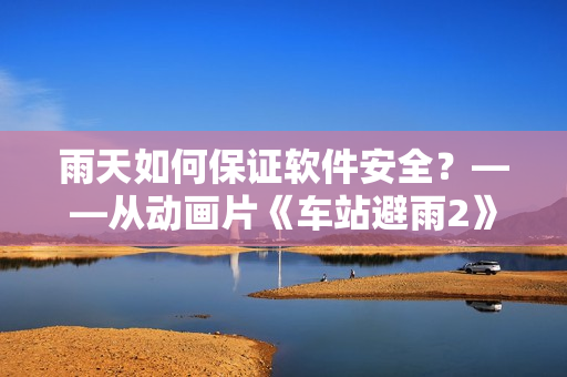 雨天如何保证软件安全？——从动画片《车站避雨2》中学到的智慧