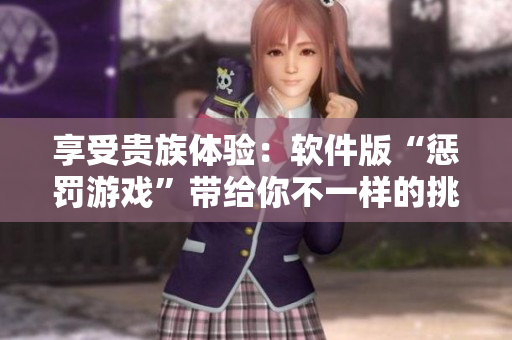 享受贵族体验：软件版“惩罚游戏”带给你不一样的挑战！