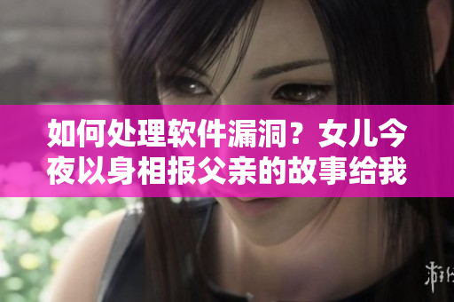 如何处理软件漏洞？女儿今夜以身相报父亲的故事给我们的启示。