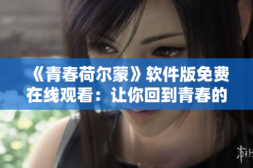 《青春荷尔蒙》软件版免费在线观看：让你回到青春的大片！