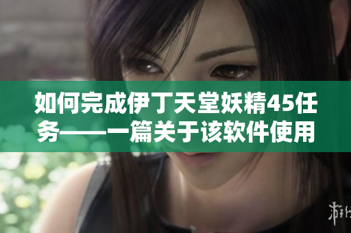 如何完成伊丁天堂妖精45任务——一篇关于该软件使用的详细指南