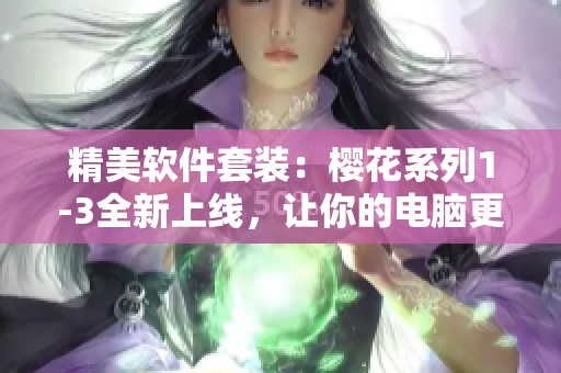 精美软件套装：樱花系列1-3全新上线，让你的电脑更具时尚感！