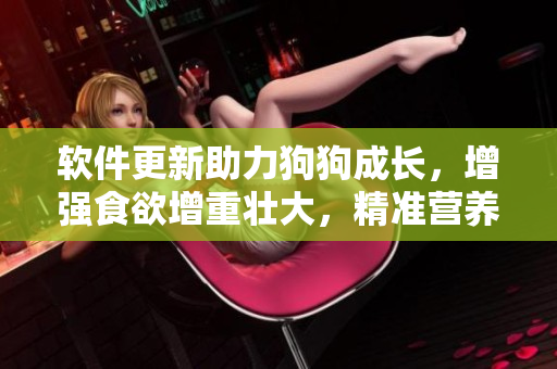 软件更新助力狗狗成长，增强食欲增重壮大，精准营养管理关注狗狗健康