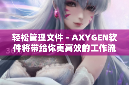 轻松管理文件 - AXYGEN软件将带给你更高效的工作流程