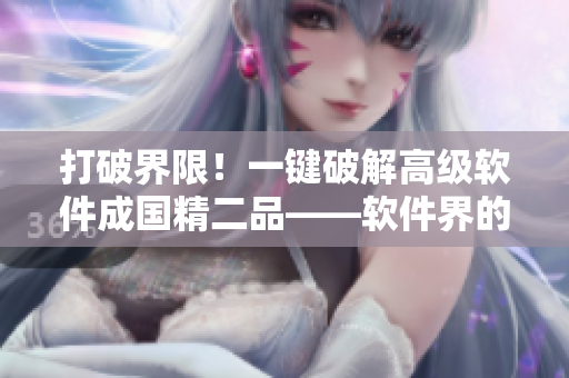 打破界限！一键破解高级软件成国精二品——软件界的国精产品