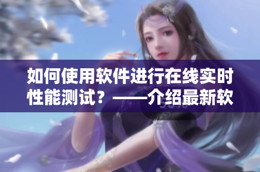 如何使用软件进行在线实时性能测试？——介绍最新软件测试技术