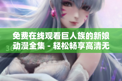 免费在线观看巨人族的新娘动漫全集 - 轻松畅享高清无卡顿的观影体验