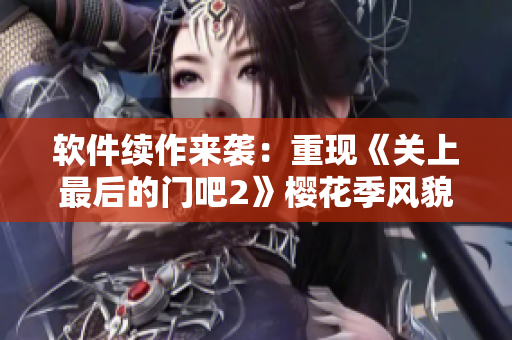 软件续作来袭：重现《关上最后的门吧2》樱花季风貌