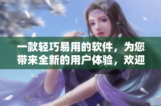 一款轻巧易用的软件，为您带来全新的用户体验，欢迎您的使用！