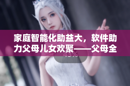 家庭智能化助益大，软件助力父母儿女欢聚——父母全家儿女大联欢第14集