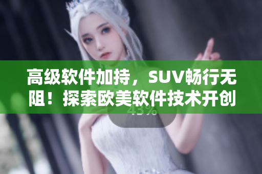 高级软件加持，SUV畅行无阻！探索欧美软件技术开创新未来