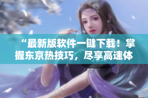 “最新版软件一键下载！掌握东京热技巧，尽享高速体验！”