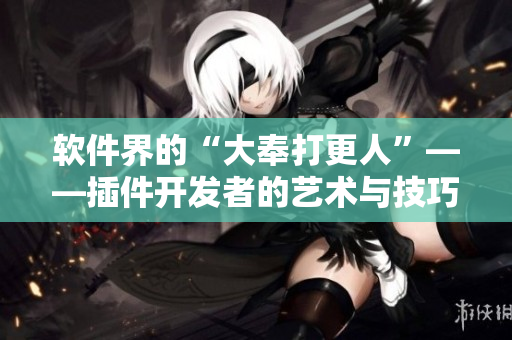 软件界的“大奉打更人”——插件开发者的艺术与技巧探讨