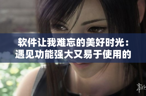 软件让我难忘的美好时光：遇见功能强大又易于使用的高效程序