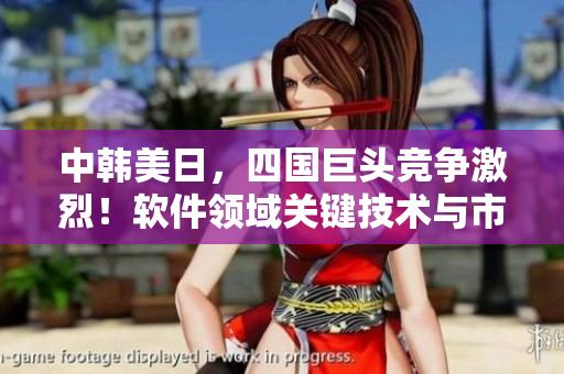 中韩美日，四国巨头竞争激烈！软件领域关键技术与市场份额比拼