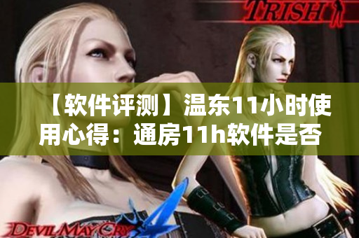 【软件评测】温东11小时使用心得：通房11h软件是否值得信赖？