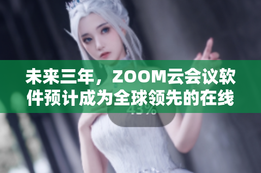 未来三年，ZOOM云会议软件预计成为全球领先的在线协作平台