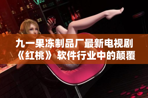 九一果冻制品厂最新电视剧《红桃》 软件行业中的颠覆之作