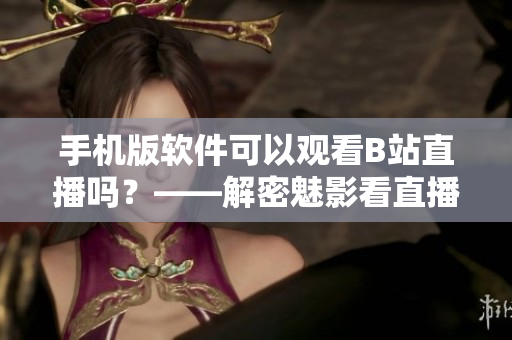 手机版软件可以观看B站直播吗？——解密魅影看直播神器