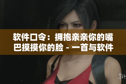 软件口令：拥抱亲亲你的嘴巴摸摸你的脸 - 一首与软件相关的新歌