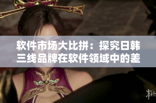 软件市场大比拼：探究日韩三线品牌在软件领域中的差异