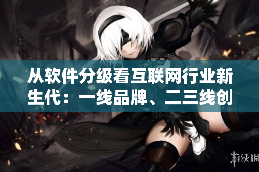 从软件分级看互联网行业新生代：一线品牌、二三线创业公司如何竞争？