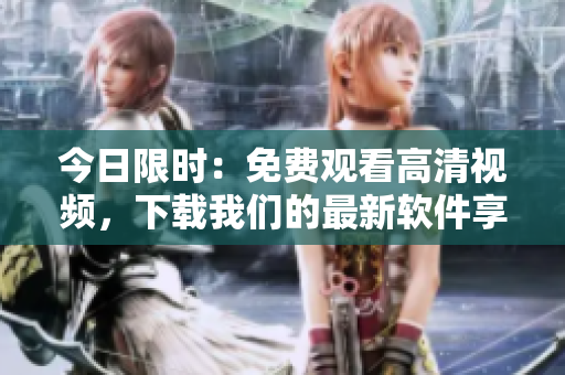 今日限时：免费观看高清视频，下载我们的最新软件享受最佳观看体验！