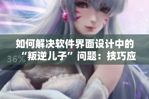 如何解决软件界面设计中的“叛逆儿子”问题：技巧应对暴躁用户