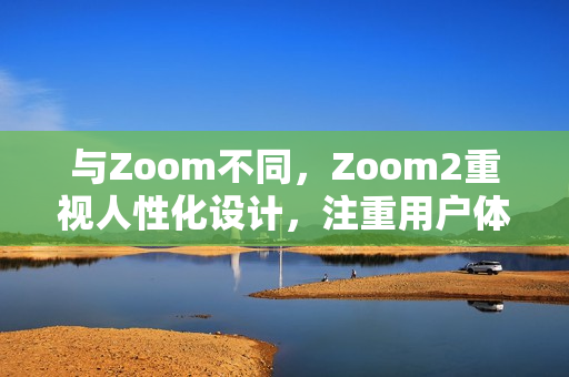 与Zoom不同，Zoom2重视人性化设计，注重用户体验