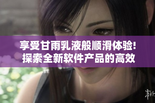 享受甘雨乳液般顺滑体验! 探索全新软件产品的高效率科技!