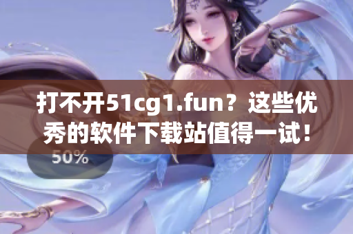 打不开51cg1.fun？这些优秀的软件下载站值得一试！