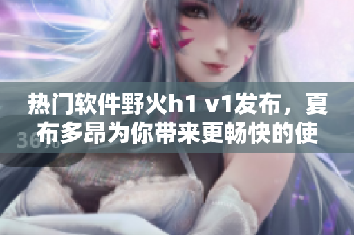热门软件野火h1 v1发布，夏布多昂为你带来更畅快的使用体验