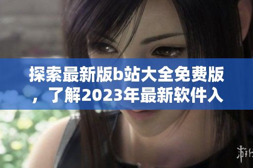 探索最新版b站大全免费版，了解2023年最新软件入口!
