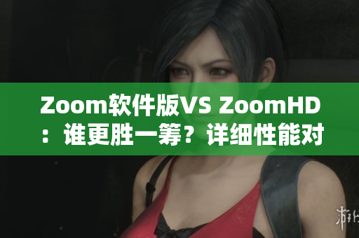 Zoom软件版VS ZoomHD：谁更胜一筹？详细性能对比揭晓