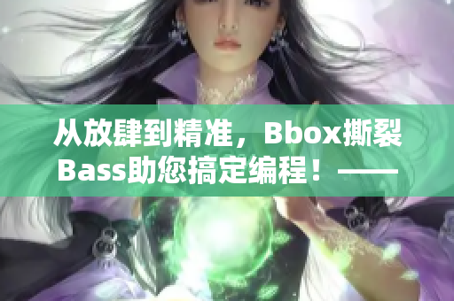 从放肆到精准，Bbox撕裂Bass助您搞定编程！——高效软件编辑在线分享
