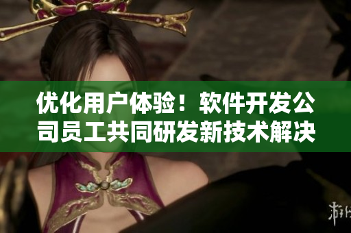 优化用户体验！软件开发公司员工共同研发新技术解决程序重度依赖问题