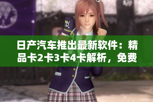 日产汽车推出最新软件：精品卡2卡3卡4卡解析，免费使用！