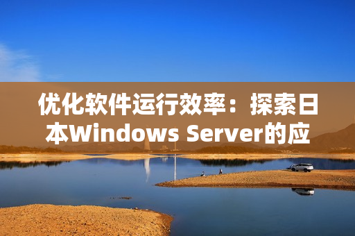 优化软件运行效率：探索日本Windows Server的应用特性