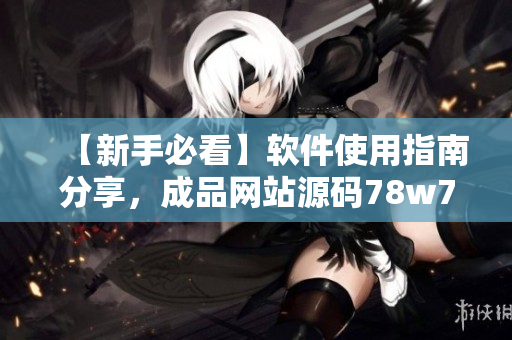 【新手必看】软件使用指南分享，成品网站源码78w78详解
