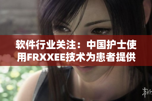 软件行业关注：中国护士使用FRXXEE技术为患者提供更好护理
