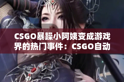 CSGO暴躁小阿姨变成游戏界的热门事件：CSGO自动化软件引起玩家不满