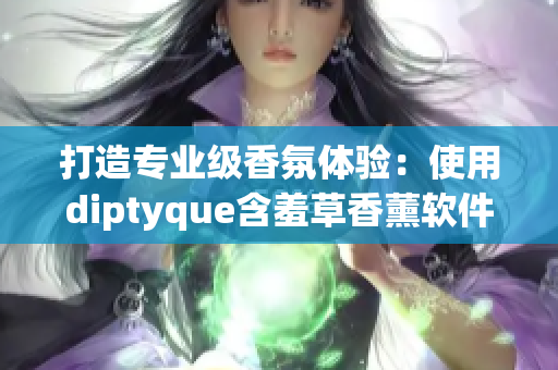 打造专业级香氛体验：使用diptyque含羞草香薰软件提升您的工作空间