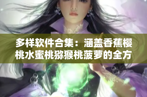 多样软件合集：涵盖香蕉樱桃水蜜桃猕猴桃菠萝的全方位应用程序