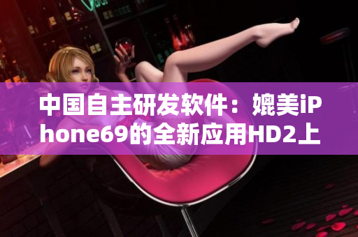 中国自主研发软件：媲美iPhone69的全新应用HD2上线