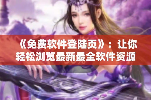 《免费软件登陆页》：让你轻松浏览最新最全软件资源！