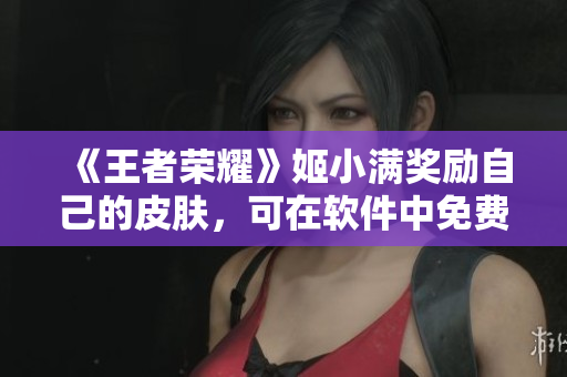 《王者荣耀》姬小满奖励自己的皮肤，可在软件中免费获取新款皮肤！