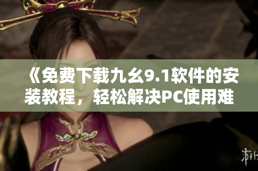 《免费下载九幺9.1软件的安装教程，轻松解决PC使用难题》